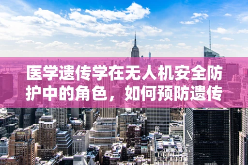 医学遗传学在无人机安全防护中的角色，如何预防遗传性飞行障碍？