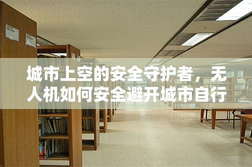城市上空的安全守护者，无人机如何安全避开城市自行车？