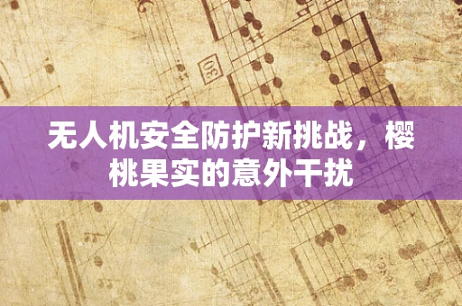 无人机安全防护新挑战，樱桃果实的意外干扰