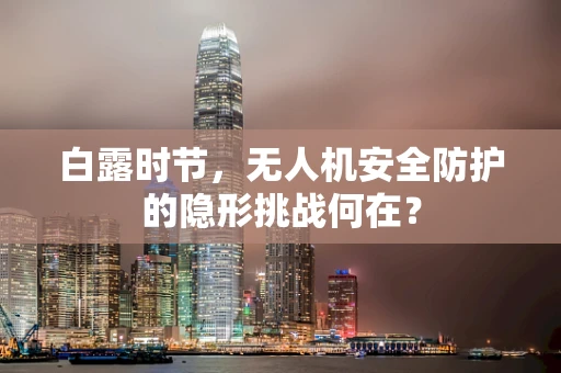 白露时节，无人机安全防护的隐形挑战何在？