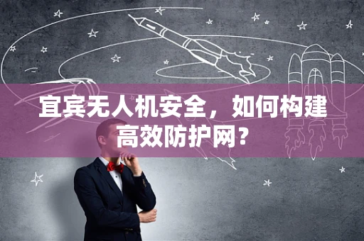 宜宾无人机安全，如何构建高效防护网？