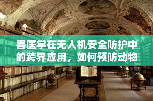 兽医学在无人机安全防护中的跨界应用，如何预防动物干扰？
