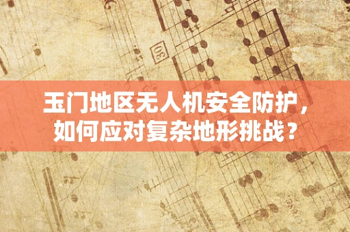 玉门地区无人机安全防护，如何应对复杂地形挑战？