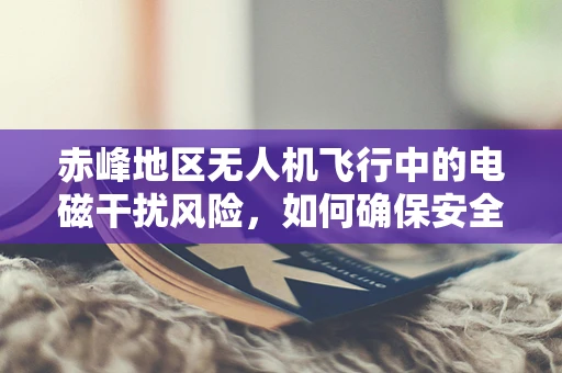 赤峰地区无人机飞行中的电磁干扰风险，如何确保安全防护？