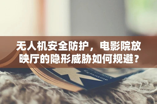 无人机安全防护，电影院放映厅的隐形威胁如何规避？