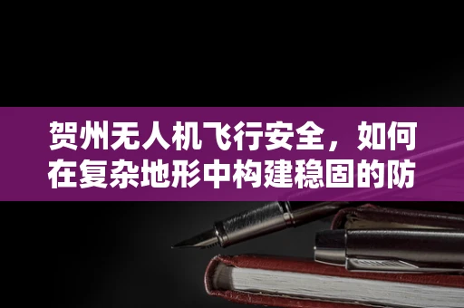 贺州无人机飞行安全，如何在复杂地形中构建稳固的防护网？