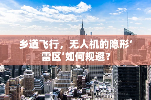 乡道飞行，无人机的隐形‘雷区’如何规避？