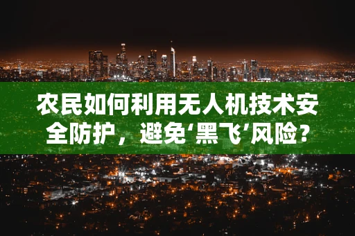 农民如何利用无人机技术安全防护，避免‘黑飞’风险？