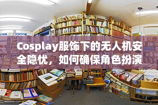 Cosplay服饰下的无人机安全隐忧，如何确保角色扮演不危及飞行安全？