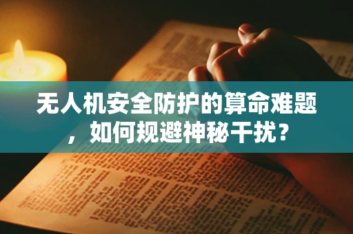 无人机安全防护的算命难题，如何规避神秘干扰？