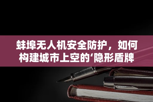 蚌埠无人机安全防护，如何构建城市上空的‘隐形盾牌’？
