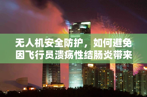 无人机安全防护，如何避免因飞行员溃疡性结肠炎带来的操作风险？