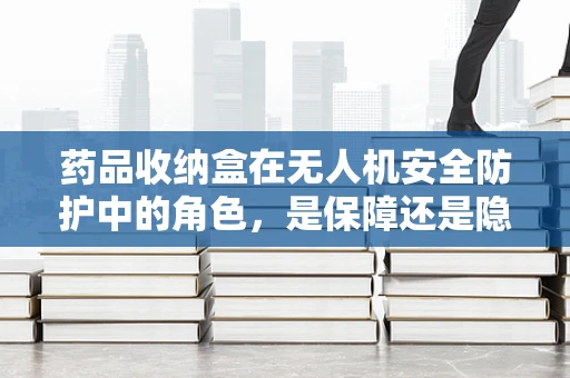 药品收纳盒在无人机安全防护中的角色，是保障还是隐患？