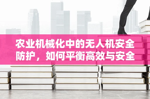 农业机械化中的无人机安全防护，如何平衡高效与安全？
