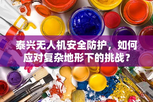 泰兴无人机安全防护，如何应对复杂地形下的挑战？