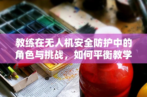 教练在无人机安全防护中的角色与挑战，如何平衡教学与安全？
