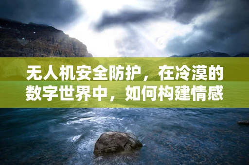 无人机安全防护，在冷漠的数字世界中，如何构建情感化的安全屏障？
