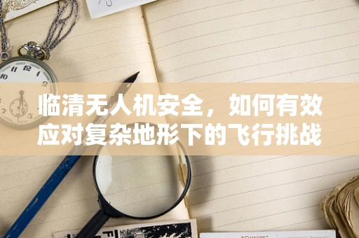 临清无人机安全，如何有效应对复杂地形下的飞行挑战？