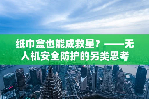 纸巾盒也能成救星？——无人机安全防护的另类思考