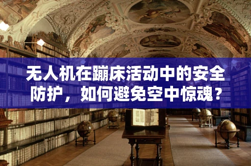 无人机在蹦床活动中的安全防护，如何避免空中惊魂？