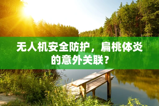 无人机安全防护，扁桃体炎的意外关联？