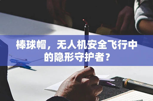 棒球帽，无人机安全飞行中的隐形守护者？