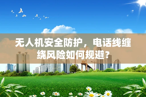 无人机安全防护，电话线缠绕风险如何规避？