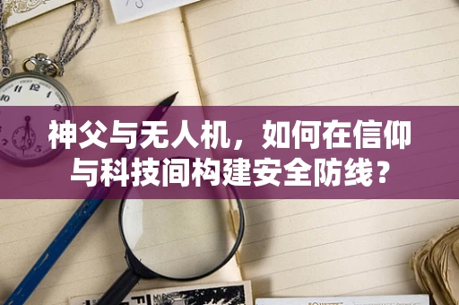 神父与无人机，如何在信仰与科技间构建安全防线？
