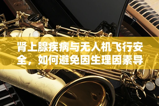 肾上腺疾病与无人机飞行安全，如何避免因生理因素导致的操作失误？