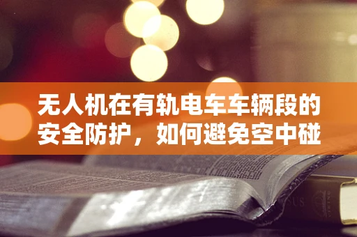 无人机在有轨电车车辆段的安全防护，如何避免空中碰撞的隐患？