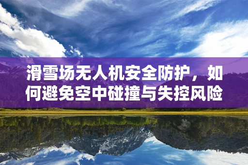 滑雪场无人机安全防护，如何避免空中碰撞与失控风险？