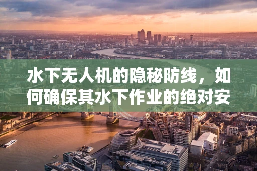 水下无人机的隐秘防线，如何确保其水下作业的绝对安全？