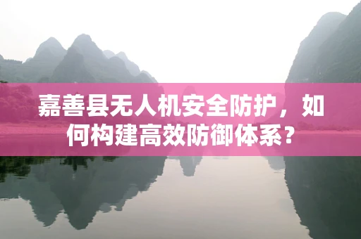 嘉善县无人机安全防护，如何构建高效防御体系？