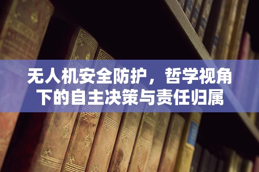 无人机安全防护，哲学视角下的自主决策与责任归属