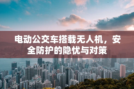 电动公交车搭载无人机，安全防护的隐忧与对策