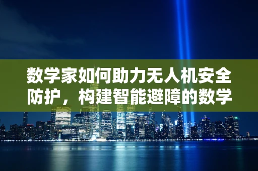 数学家如何助力无人机安全防护，构建智能避障的数学模型？