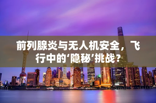 前列腺炎与无人机安全，飞行中的‘隐秘’挑战？