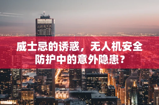 威士忌的诱惑，无人机安全防护中的意外隐患？