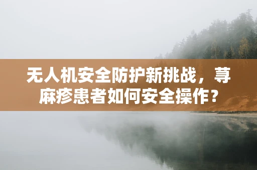 无人机安全防护新挑战，荨麻疹患者如何安全操作？