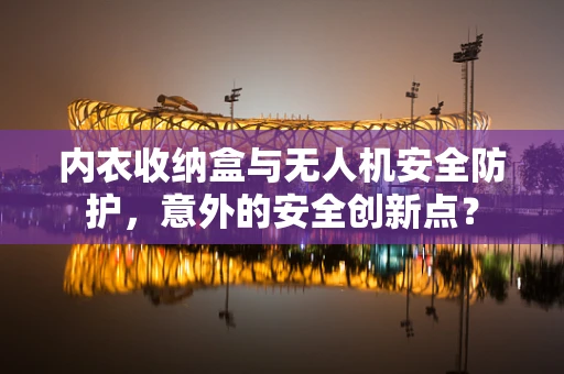 内衣收纳盒与无人机安全防护，意外的安全创新点？