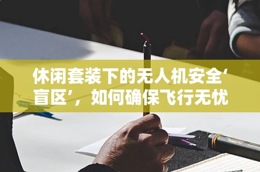 休闲套装下的无人机安全‘盲区’，如何确保飞行无忧？