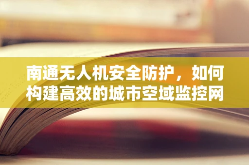 南通无人机安全防护，如何构建高效的城市空域监控网？