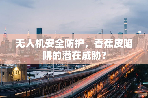 无人机安全防护，香蕉皮陷阱的潜在威胁？