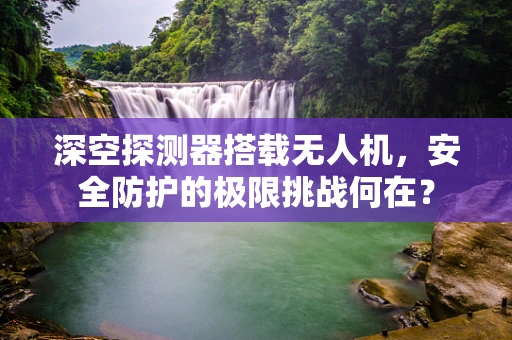 深空探测器搭载无人机，安全防护的极限挑战何在？