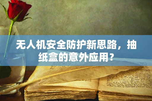 无人机安全防护新思路，抽纸盒的意外应用？