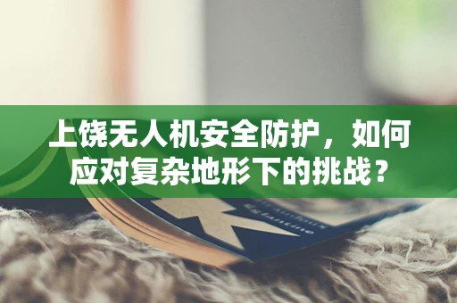 上饶无人机安全防护，如何应对复杂地形下的挑战？