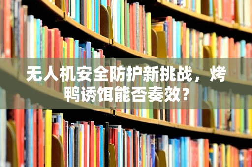 无人机安全防护新挑战，烤鸭诱饵能否奏效？
