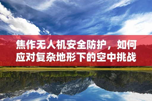 焦作无人机安全防护，如何应对复杂地形下的空中挑战？