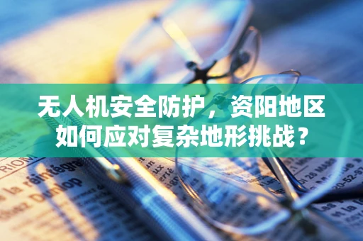 无人机安全防护，资阳地区如何应对复杂地形挑战？