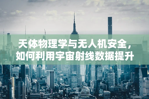 天体物理学与无人机安全，如何利用宇宙射线数据提升防护？